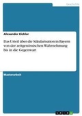 Cover: Das Urteil ueber die Saekularisation in Bayern von der zeitgenoessischen Wahrnehmung bis in die Gegenwart - GRIN Verlag