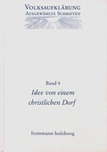 Cover: Volksaufkl&auml;rung - Ausgew&auml;hlte Schriften / Band 4: Idee von einem Christlichen Dorfe und andere Texte zur fr&uuml;hen Volksaufkl&auml;rung - frommann-holzboog