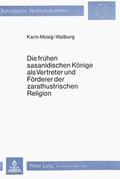 Cover: Die fr&uuml;hen sasanidischen K&ouml;nige als Vertreter und F&ouml;rderer der zarathustrischen Religion - Peter Lang Verlag