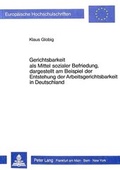 Cover: Gerichtsbarkeit als Mittel sozialer Befriedung, dargestellt am Beispiel der Entstehung der Arbeitsgerichtsbarkeit in Deutschland - Peter Lang Verlag