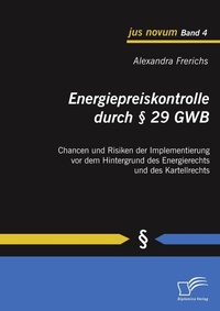 Abbildung von: Energiepreiskontrolle durch § 29 GWB: Chancen und Risiken der Implementierung vor dem Hintergrund des Energierechts und des Kartellrechts - Diplomica Verlag