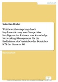 Cover: Wettbewerbsvorsprung durch Implementierung von Competitive Intelligence im Rahmen von Knowledge Networking/Management f&uuml;r die Bed&uuml;rfnisse des Vertriebes des Bereiches ICN der Siemens AG - diplom.de