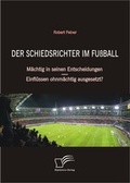 Cover: Der Schiedsrichter im Fu&szlig;ball: M&auml;chtig in seinen Entscheidungen - Einfl&uuml;ssen ohnm&auml;chtig ausgesetzt? - Diplomica Verlag