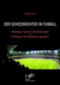 Cover: Der Schiedsrichter im Fu&szlig;ball: M&auml;chtig in seinen Entscheidungen - Einfl&uuml;ssen ohnm&auml;chtig ausgesetzt? - Diplomica Verlag