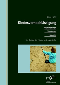 Abbildung von: Kindesvernachlässigung: Wahrnehmen, Verstehen, Handeln im Kontext der Kinder- und Jugendhilfe - Diplomica Verlag