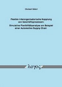Abbildung von: Flexible interorganisatorische Kopplung von Geschäftsprozessen: Simulative Flexibilitätsanalyse am Beispiel einer Automotive Supply Chain - Logos Berlin