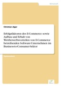 Cover: Erfolgsfaktoren des E-Commerce sowie Aufbau und Erhalt von Wettbewerbsvorteilen von E-Commerce betreibenden Software-Unternehmen im Business-to-Consumer-Sektor - diplom.de