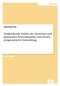 Cover: Vergleichende Analyse des deutschen und japanischen Fernsehmarktes und dessen prognostizierte Entwicklung - diplom.de