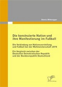 Abbildung von: Die konstruierte Nation und ihre Manifestierung im Fußball: Die Verbindung von Nationsvorstellung und Fußball bei der Weltmeisterschaft 1974 - Diplomica Verlag