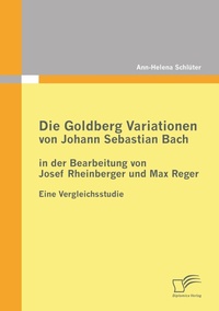 Abbildung von: Die Goldberg Variationen von Johann Sebastian Bach in der Bearbeitung von Josef Rheinberger und Max Reger - Diplomica Verlag