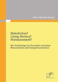 Abbildung von: Dokufiction? Living History? Histotainment? Der Archäologe im Fernsehen zwischen Reenactment und Computeranimation - Diplomica Verlag