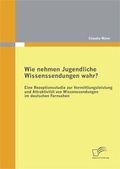 Cover: Wie nehmen Jugendliche Wissenssendungen wahr? Eine Rezeptionsstudie zur Vermittlungsleistung und Attraktivit&auml;t von Wissenssendungen im deutschen Fernsehen - Diplomica Verlag