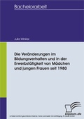 Cover: Die Ver&auml;nderungen im Bildungsverhalten und in der Erwerbst&auml;tigkeit von M&auml;dchen und jungen Frauen seit 1980 - diplom.de
