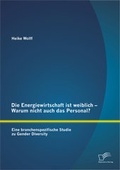Cover: Die Energiewirtschaft ist weiblich - Warum nicht auch das Personal? Eine branchenspezifische Studie zu Gender Diversity - Diplomica Verlag