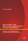 Cover: Jesus als Held - oder: Was ist dran an medialen Helden und ihrer Vorbildfunktion? Ergebnisse einer Fragebogenanalyse im Religionsunterricht bei Berufssch&uuml;lern - Diplomica Verlag