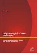 Cover: Indigene Organisationen in Ecuador: Abgrenzung durch positive Selbst- und negative Fremdbilder - Diplomica Verlag