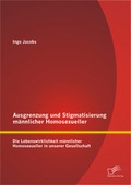 Cover: Ausgrenzung und Stigmatisierung m&auml;nnlicher Homosexueller: Die Lebenswirklichkeit m&auml;nnlicher Homosexueller in unserer Gesellschaft - Diplomica Verlag