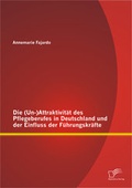 Cover: Die (Un-)Attraktivit&auml;t des Pflegeberufes in Deutschland und der Einfluss der F&uuml;hrungskr&auml;fte - Diplomica Verlag