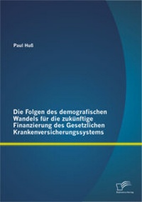 Abbildung von: Die Folgen des demografischen Wandels für die zukünftige Finanzierung des Gesetzlichen Krankenversicherungssystems - Diplomica Verlag