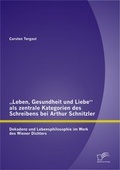 Cover: "Leben, Gesundheit und Liebe" als zentrale Kategorien des Schreibens bei Arthur Schnitzler: Dekadenz und Lebensphilosophie im Werk des Wiener Dichters - Diplomica Verlag