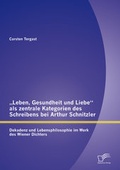 Cover: "Leben, Gesundheit und Liebe" als zentrale Kategorien des Schreibens bei Arthur Schnitzler: Dekadenz und Lebensphilosophie im Werk des Wiener Dichters - Diplomica Verlag