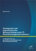 Cover: Strategische und organisatorische Neuausrichtung eines IT-Dienstleistungsunternehmens am Beispiel des neu geschaffenen Gesch&auml;ftsbereichs Anwendungsentwicklung - Diplomica Verlag