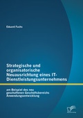 Cover: Strategische und organisatorische Neuausrichtung eines IT-Dienstleistungsunternehmens am Beispiel des neu geschaffenen Gesch&auml;ftsbereichs Anwendungsentwicklung - Diplomica Verlag
