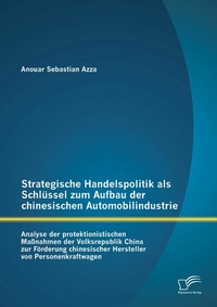 Abbildung von: Strategische Handelspolitik als Schlüssel zum Aufbau der chinesischen Automobilindustrie: Analyse der protektionistischen Maßnahmen der Volksrepublik China zur Förderung chinesischer Hersteller von Personenkraftwagen - Diplomica Verlag