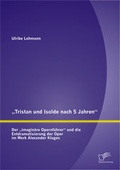 Cover: "Tristan und Isolde nach 5 Jahren": Der "imagin&auml;re Opernf&uuml;hrer" und die Entdramatisierung der Oper im Werk Alexander Kluges - Diplomica Verlag