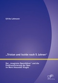 Cover: "Tristan und Isolde nach 5 Jahren": Der "imagin&auml;re Opernf&uuml;hrer" und die Entdramatisierung der Oper im Werk Alexander Kluges - Diplomica Verlag