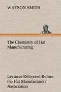 Cover: The Chemistry of Hat Manufacturing Lectures Delivered Before the Hat Manufacturers' Association - TREDITION CLASSICS