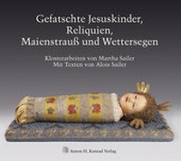 Abbildung von: Gefatschte Jesuskinder, Reliquien, Maienstrauß und Wettersegen. Klosterarbeiten von Martha Sailer - Anton H. Konrad Verlag