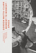 Cover: Gordon Matta-Clark. Moment to Moment: Space - Akademie der K&uuml;nste, Berlin