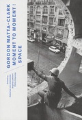 Cover: Gordon Matta-Clark. Moment to Moment: Space - Akademie der K&uuml;nste, Berlin