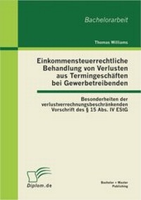 Abbildung von: Einkommensteuerrechtliche Behandlung von Verlusten aus Termingeschäften bei Gewerbetreibenden: Besonderheiten der verlustverrechnungsbeschränkenden Vorschrift des § 15 Abs. IV EStG - Bachelor + Master Publishing