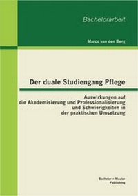 Abbildung von: Der duale Studiengang Pflege: Auswirkungen auf die Akademisierung und Professionalisierung und Schwierigkeiten in der praktischen Umsetzung - Bachelor + Master Publishing