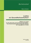 Cover: Lachen als Gesundheitsverhalten?: Effekte von Lachen auf die physische und psychische Gesundheit - Eine Zusammenfassung vorliegender Studien der vergangenen 25 Jahre - Bachelor + Master Publishing