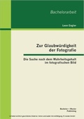 Cover: Zur Glaubw&uuml;rdigkeit der Fotografie: Die Suche nach dem Wahrheitsgehalt im fotografischen Bild - Bachelor + Master Publishing