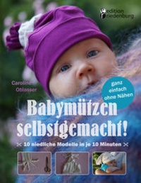 Abbildung von: Babymützen selbstgemacht! 10 niedliche Modelle in je 10 Minuten, ganz einfach ohne Nähen - edition riedenburg e.U.