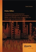 Cover: Fr&uuml;he Hilfen: Die Bedeutung prim&auml;rpr&auml;ventiver Unterst&uuml;tzungsangebote f&uuml;r Schwangere, M&uuml;tter und Familien durch Kooperation von Sozialarbeit und Gesundheitswesen - Disserta Verlag