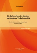 Cover: Die Bahnreform im Kontext nachhaltiger Verkehrspolitik: Ein Vergleich zwischen Deutschland und der Schweiz - Diplomica Verlag