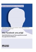 Cover: Wie Facebook uns pr&auml;gt. Identit&auml;tsbildung und Meinungsf&uuml;hrerschaft bei jugendlichen Nutzern - Science Factory
