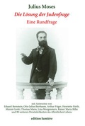 Cover: "Die L&ouml;sung der Judenfrage": Eine Rundfrage von Julius Moses im Jahre 1907 mit Antworten von Eduard Bernstein, Otto Julius Bierbaum, Arthur Fitger, Henriette F&uuml;rth, Maxim Gorki, Thomas Mann, Lina Morgenstern, Rainer Maria Rilke und 90 weiteren Pers&ouml;nlichkeiten des &ouml;ffentlichen Lebens. - edition lumi&egrave;re