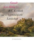 Cover: Gemalt f&uuml;r den K&ouml;nig - B. C. Koekkoek und die luxemburgische Landschaft - Freundeskreis Museum Kurhaus u. Koekkoek Haus Kleve