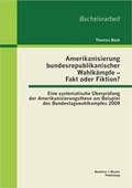 Cover: Amerikanisierung bundesrepublikanischer Wahlk&auml;mpfe - Fakt oder Fiktion? Eine systematische &Uuml;berpr&uuml;fung der Amerikanisierungsthese am Beispiel des Bundestagswahlkampfes 2009 - Bachelor + Master Publishing