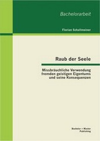 Abbildung von: Raub der Seele: Missbräuchliche Verwendung fremden geistigen Eigentums und seine Konsequenzen - Bachelor + Master Publishing
