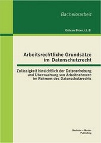 Abbildung von: Arbeitsrechtliche Grundsätze im Datenschutzrecht: Zulässigkeit hinsichtlich der Datenerhebung und Überwachung von Arbeitnehmern im Rahmen des Datenschutzrechts - Bachelor + Master Publishing