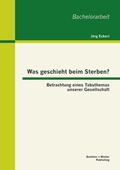 Cover: Was geschieht beim Sterben? Betrachtung eines Tabuthemas unserer Gesellschaft - Bachelor + Master Publishing