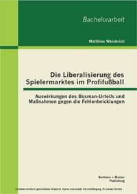 Abbildung von: Die Liberalisierung des Spielermarktes im Profifußball: Auswirkungen des Bosman-Urteils und Maßnahmen gegen die Fehlentwicklungen - Bachelor + Master Publishing