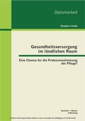 Cover: Gesundheitsversorgung im l&auml;ndlichen Raum: Eine Chance f&uuml;r die Professionalisierung der Pflege? - Bachelor + Master Publishing